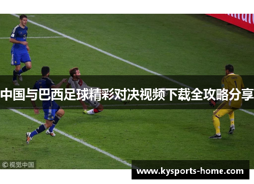 中国与巴西足球精彩对决视频下载全攻略分享