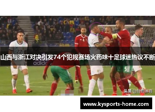 山西与浙江对决引发74个犯规赛场火药味十足球迷热议不断